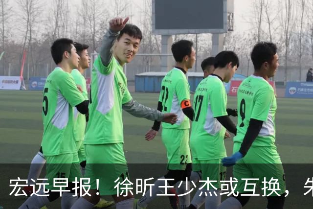宏远早报！徐昕王少杰或互换，朱芳雨做重要决定，张文逸将续约