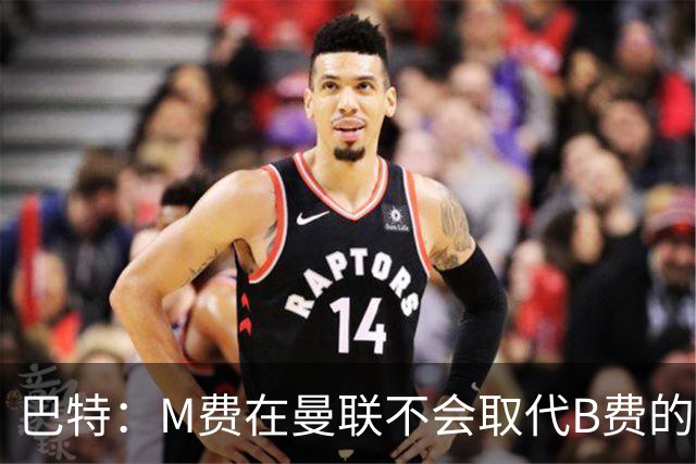 巴特：M费在曼联不会取代B费的位置 若去热刺他能成为核心