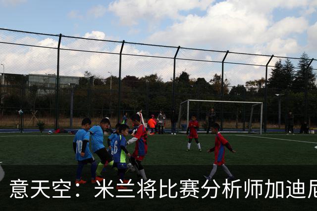 意天空：米兰将比赛分析师加迪尼尔提拔为球探主管