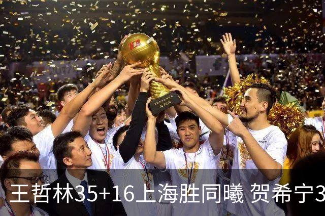 王哲林35+16上海胜同曦 贺希宁31分深圳胜北控